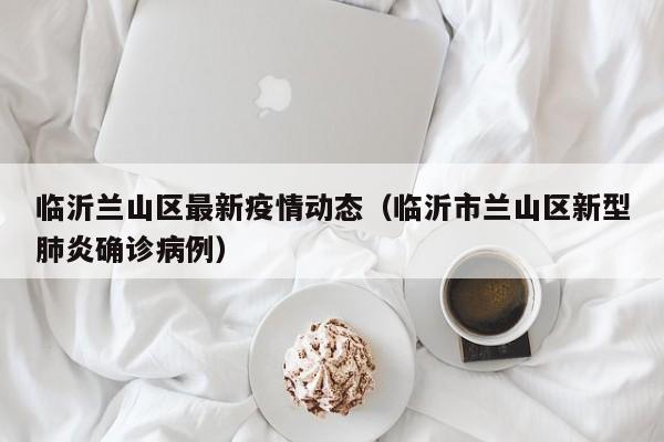 临沂兰山区最新疫情动态（临沂市兰山区新型肺炎确诊病例）