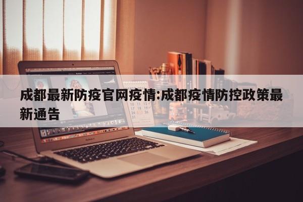 成都最新防疫官网疫情:成都疫情防控政策最新通告