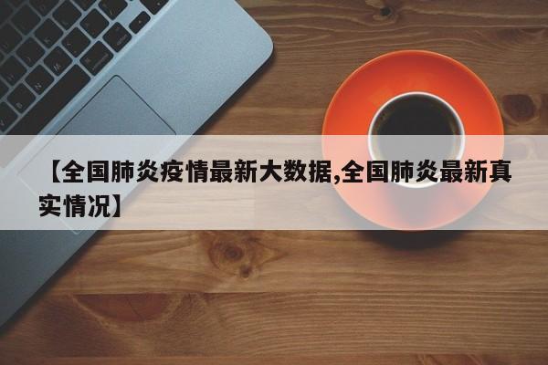 【全国肺炎疫情最新大数据,全国肺炎最新真实情况】