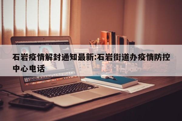 石岩疫情解封通知最新:石岩街道办疫情防控中心电话