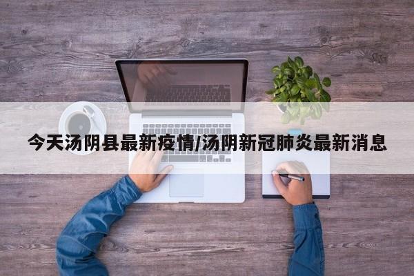 今天汤阴县最新疫情/汤阴新冠肺炎最新消息