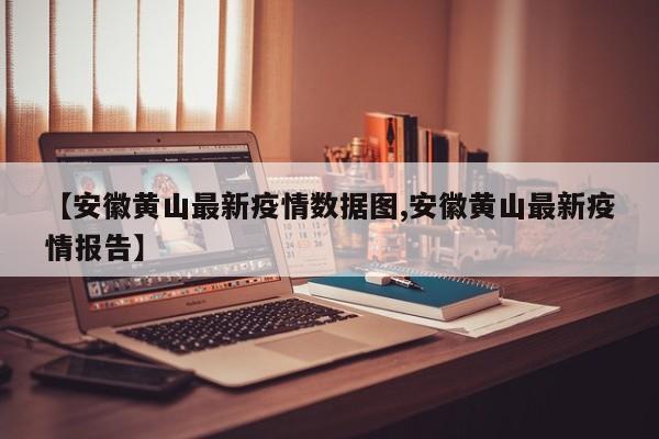 【安徽黄山最新疫情数据图,安徽黄山最新疫情报告】