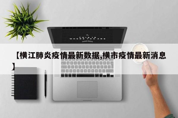 【横江肺炎疫情最新数据,横市疫情最新消息】
