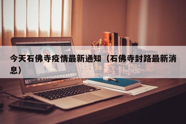 今天石佛寺疫情最新通知（石佛寺封路最新消息）