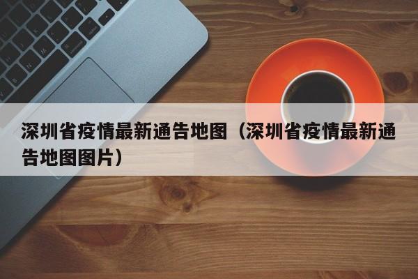 深圳省疫情最新通告地图（深圳省疫情最新通告地图图片）