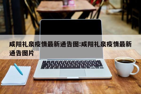 咸阳礼泉疫情最新通告图:咸阳礼泉疫情最新通告图片
