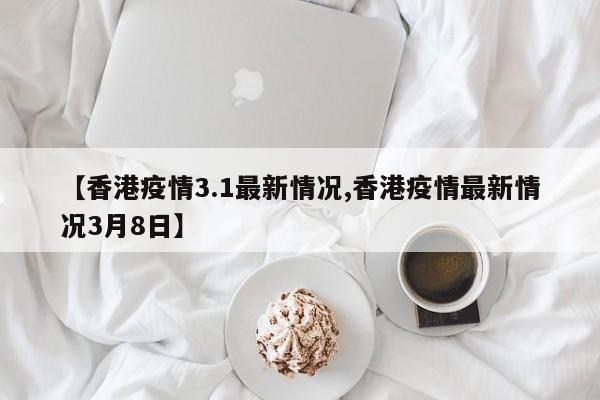 【香港疫情3.1最新情况,香港疫情最新情况3月8日】