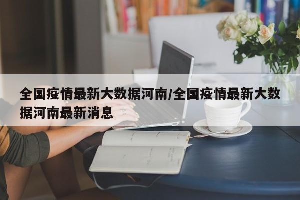 全国疫情最新大数据河南/全国疫情最新大数据河南最新消息